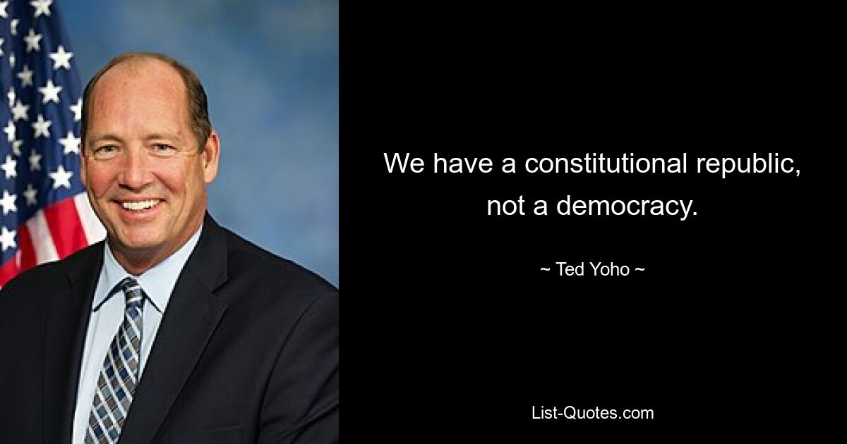 We have a constitutional republic, not a democracy. — © Ted Yoho