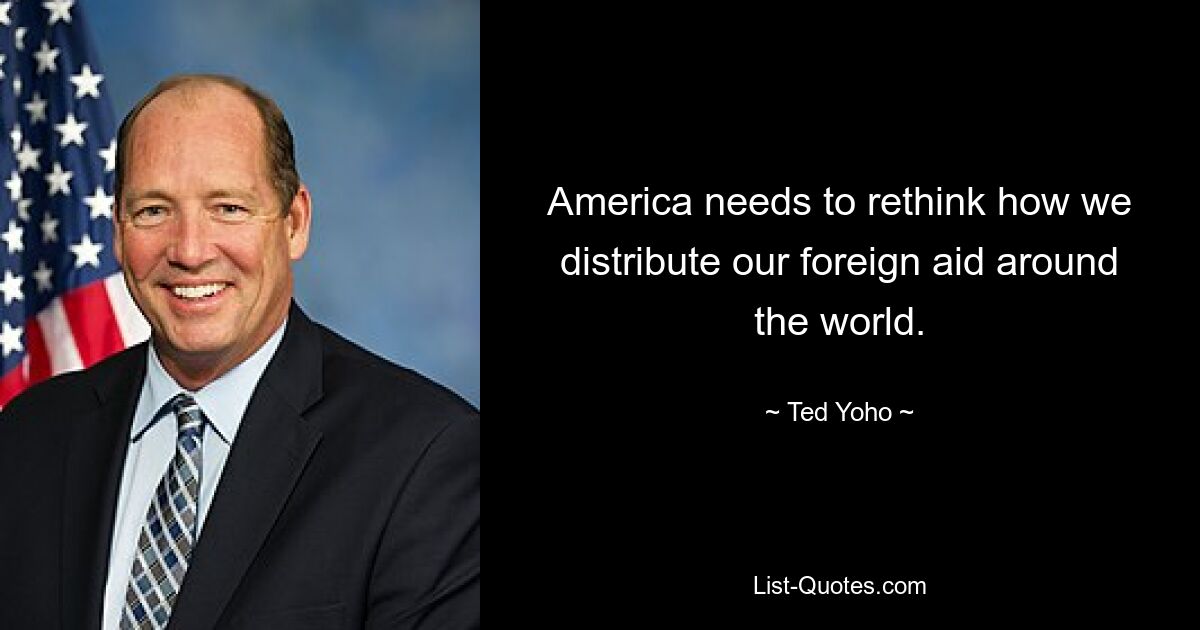 America needs to rethink how we distribute our foreign aid around the world. — © Ted Yoho