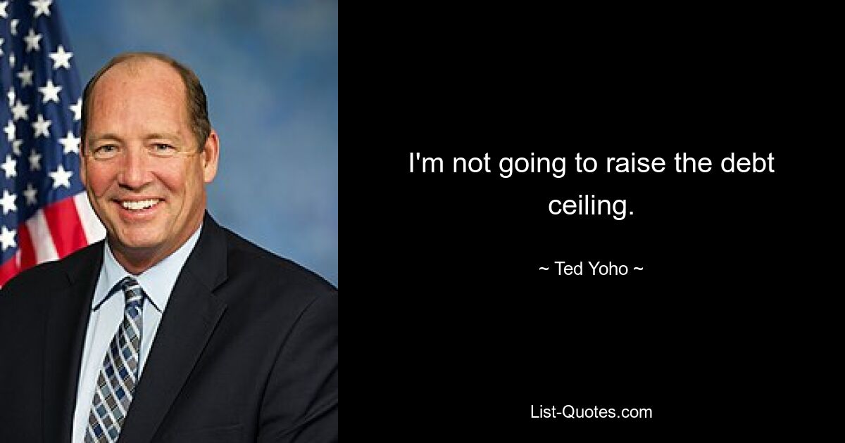 I'm not going to raise the debt ceiling. — © Ted Yoho