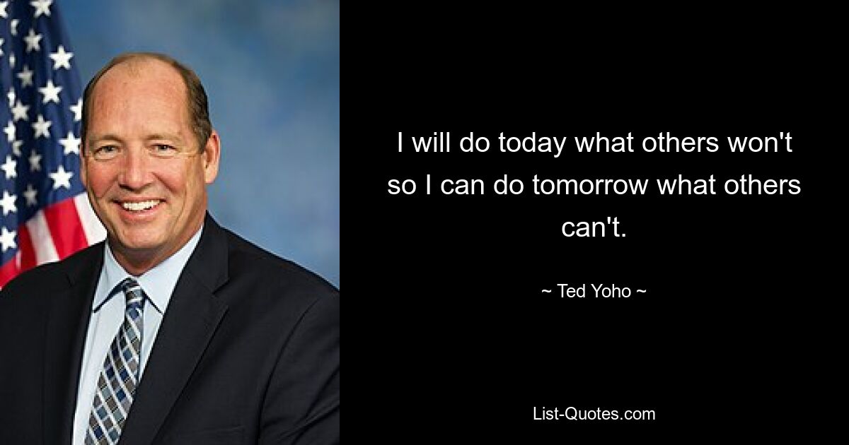 I will do today what others won't so I can do tomorrow what others can't. — © Ted Yoho