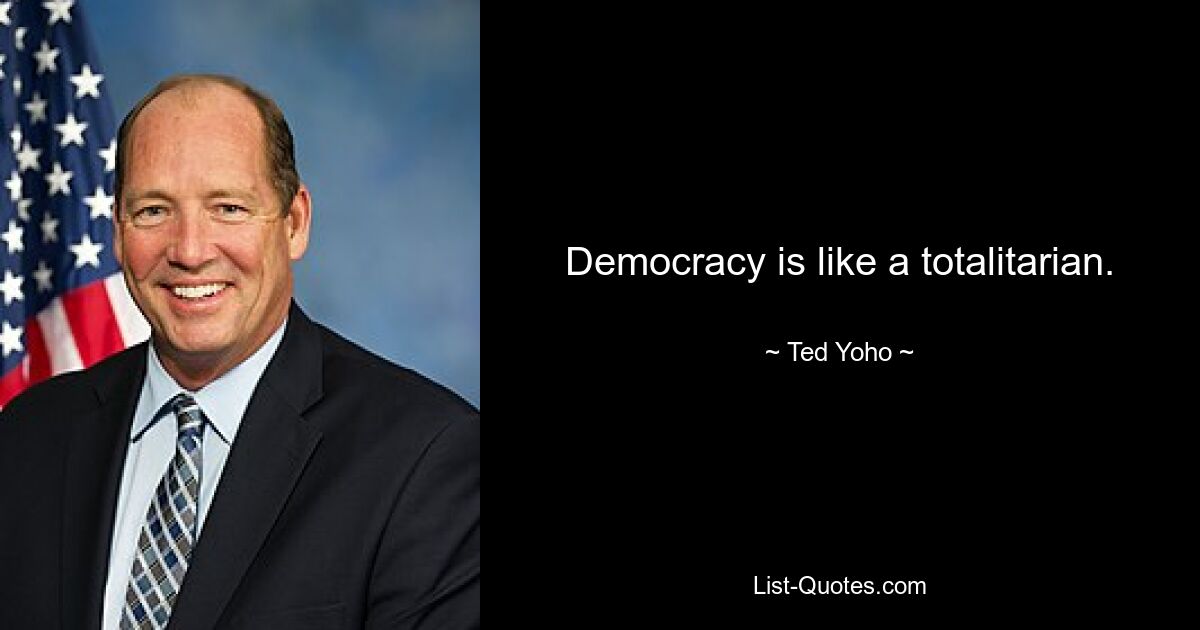 Democracy is like a totalitarian. — © Ted Yoho