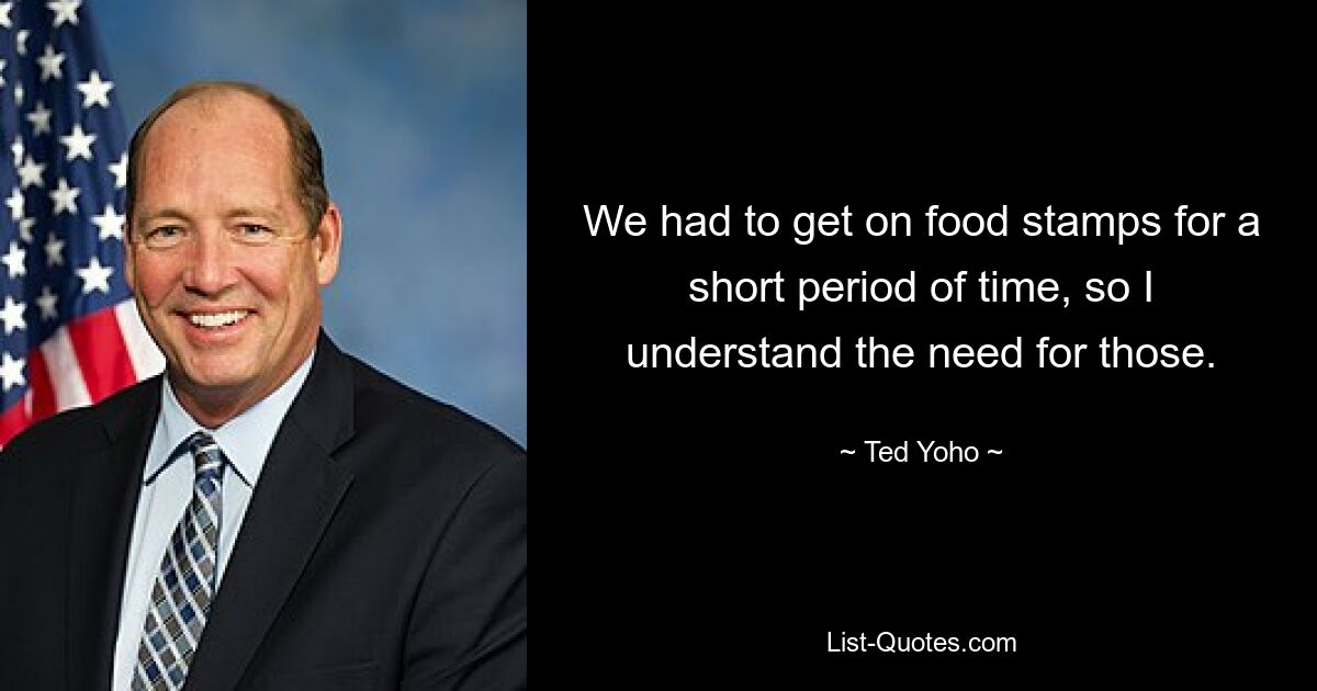 We had to get on food stamps for a short period of time, so I understand the need for those. — © Ted Yoho