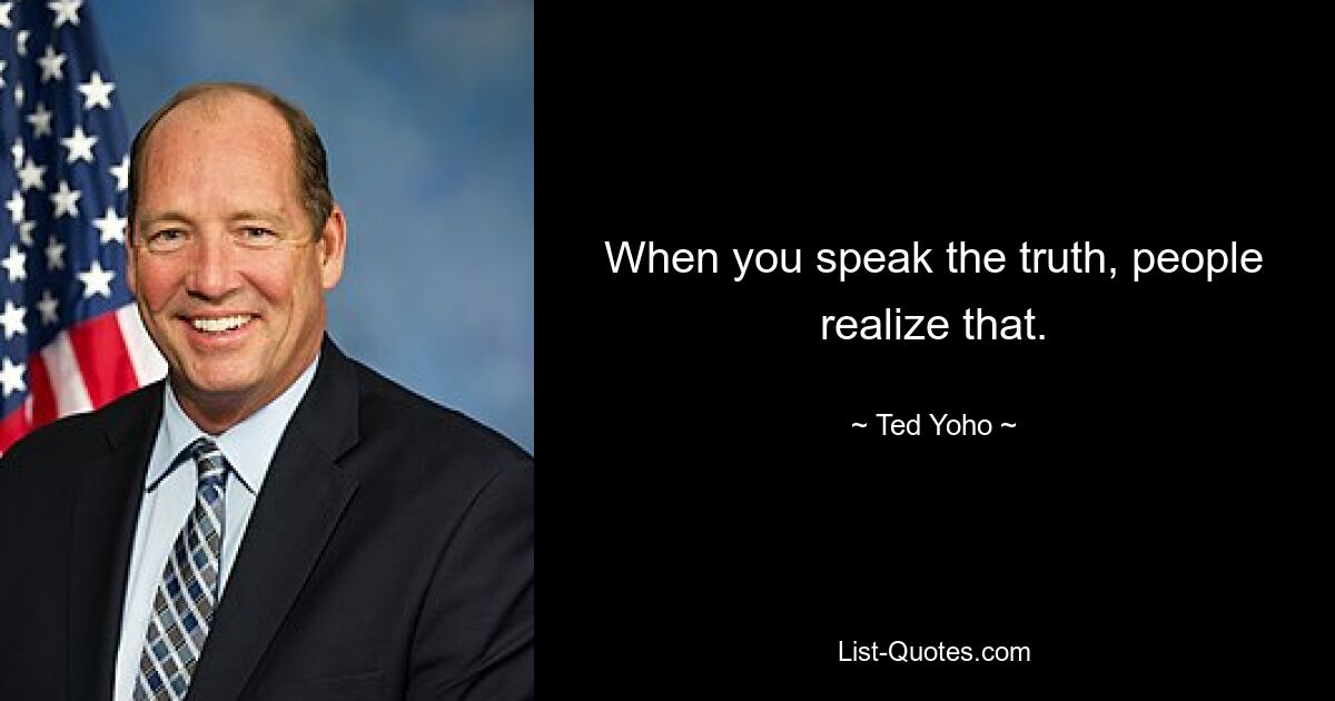 When you speak the truth, people realize that. — © Ted Yoho