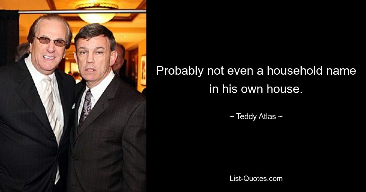 Probably not even a household name in his own house. — © Teddy Atlas