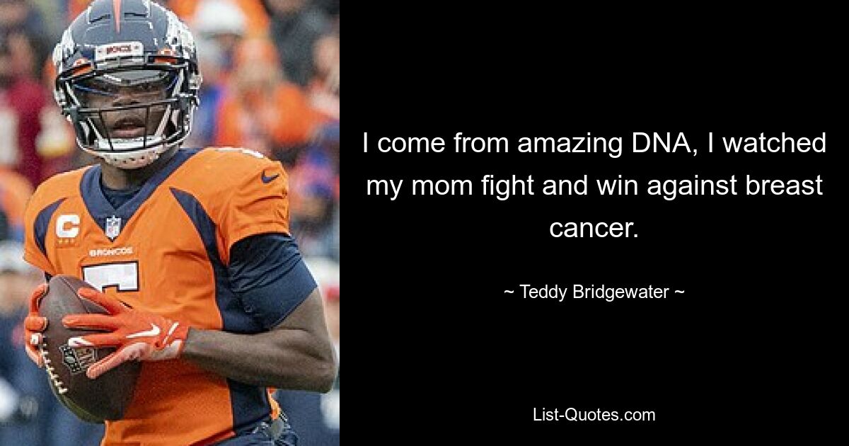 I come from amazing DNA, I watched my mom fight and win against breast cancer. — © Teddy Bridgewater