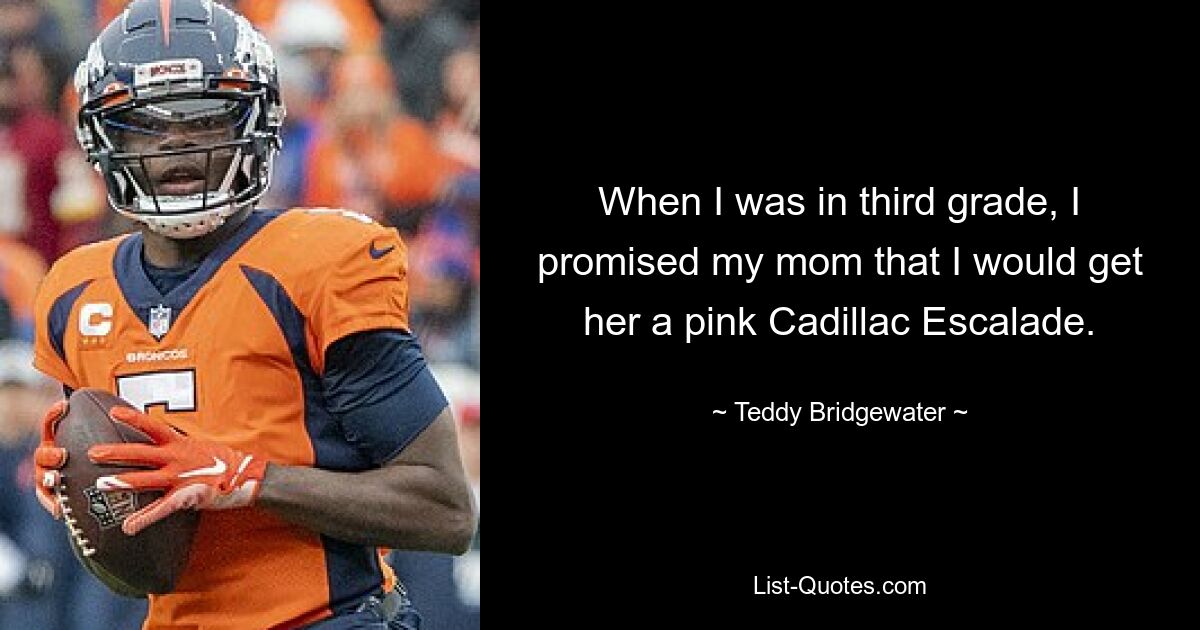 When I was in third grade, I promised my mom that I would get her a pink Cadillac Escalade. — © Teddy Bridgewater