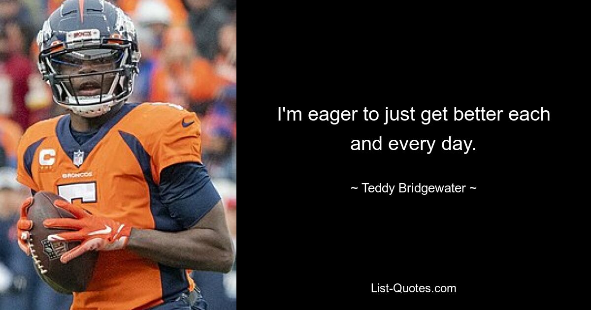 I'm eager to just get better each and every day. — © Teddy Bridgewater