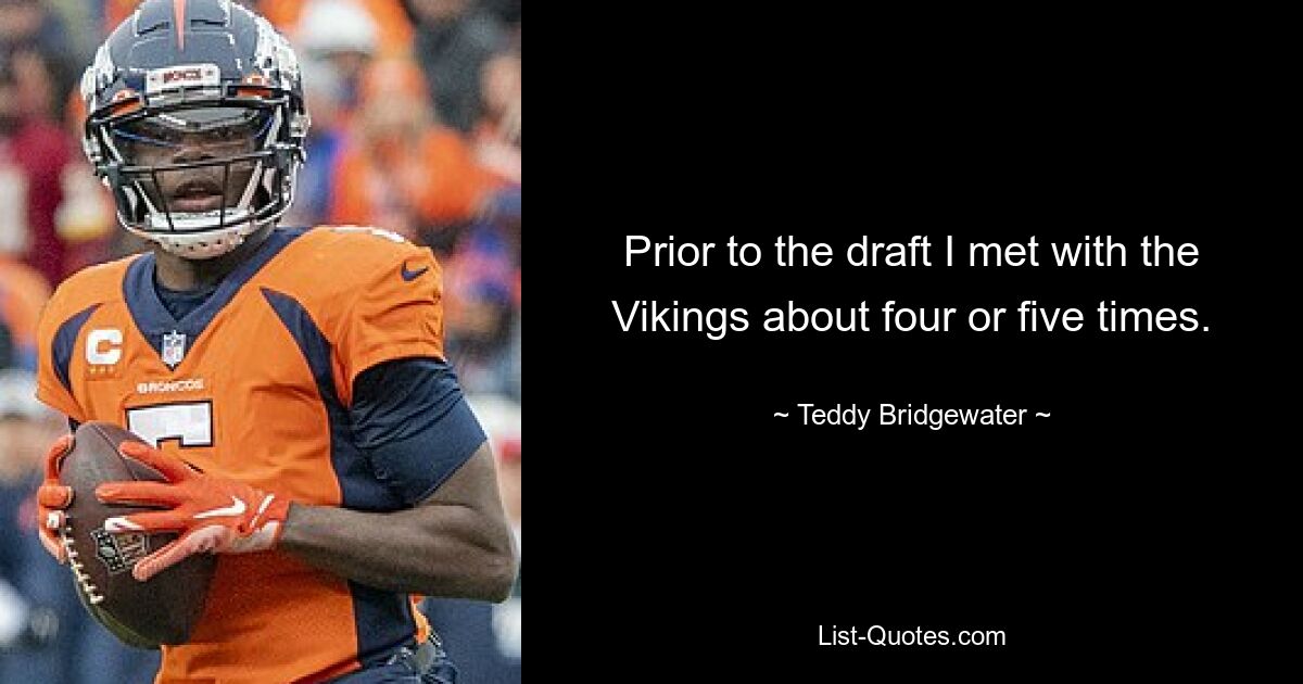 Prior to the draft I met with the Vikings about four or five times. — © Teddy Bridgewater