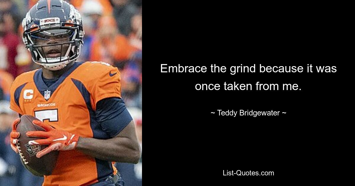 Embrace the grind because it was once taken from me. — © Teddy Bridgewater