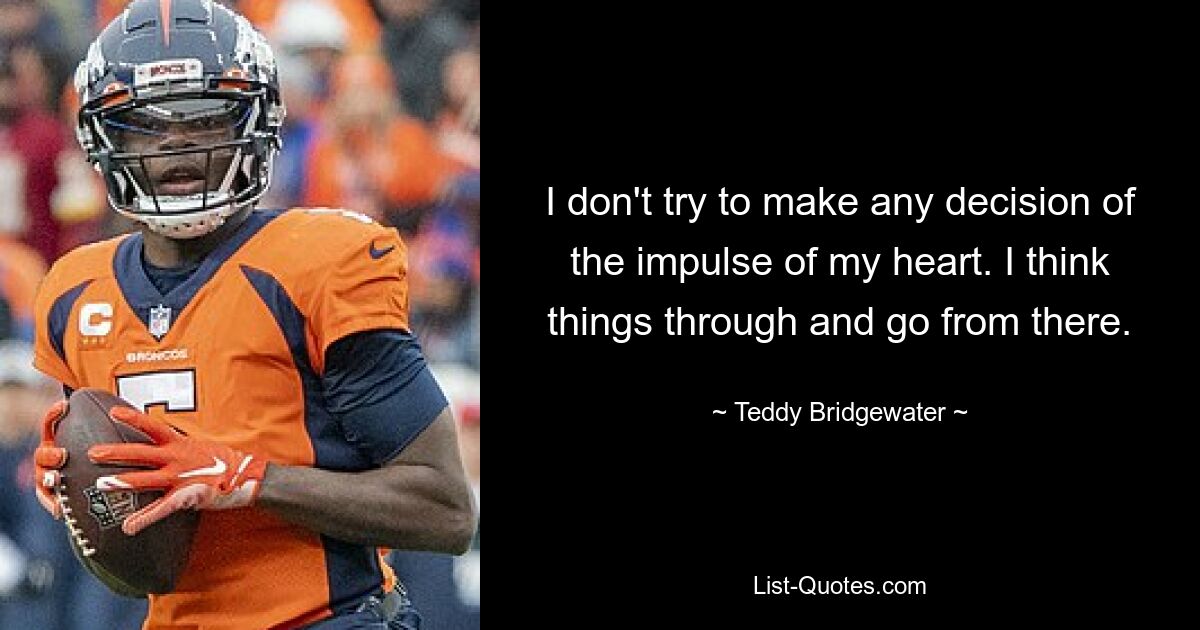 I don't try to make any decision of the impulse of my heart. I think things through and go from there. — © Teddy Bridgewater