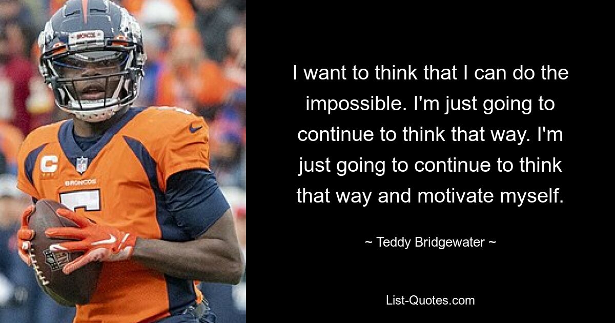 I want to think that I can do the impossible. I'm just going to continue to think that way. I'm just going to continue to think that way and motivate myself. — © Teddy Bridgewater