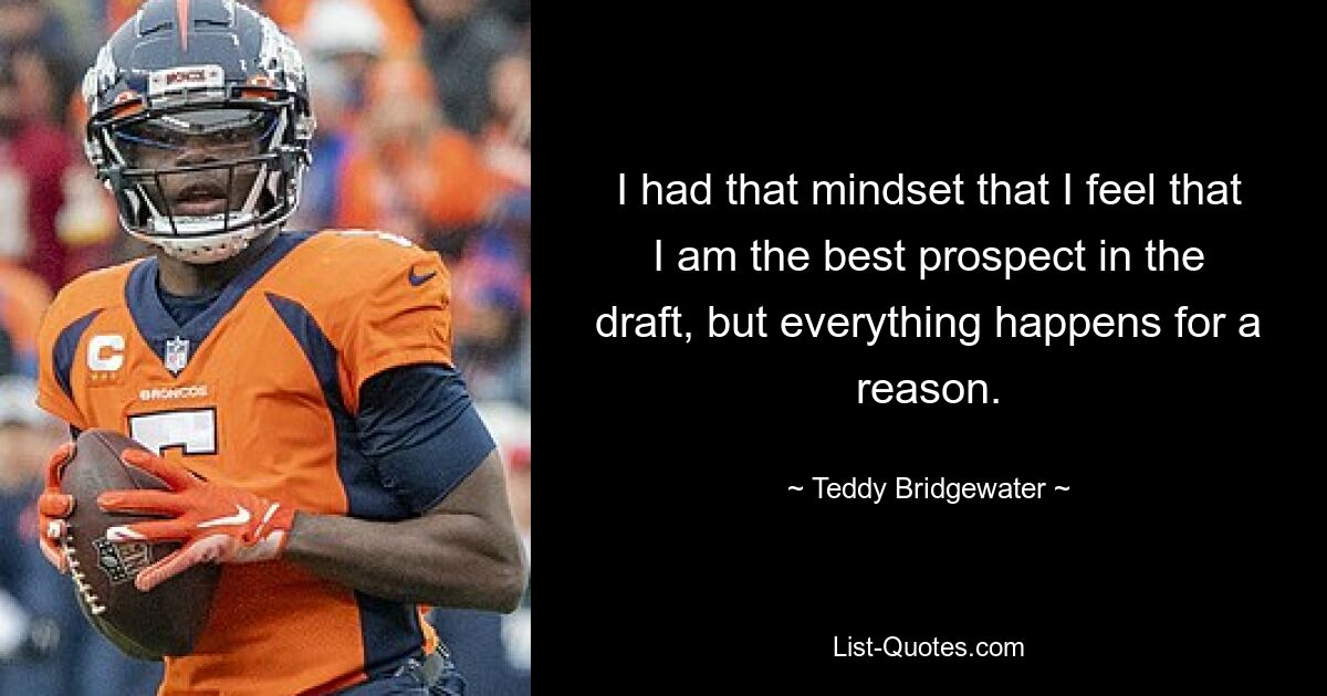 I had that mindset that I feel that I am the best prospect in the draft, but everything happens for a reason. — © Teddy Bridgewater