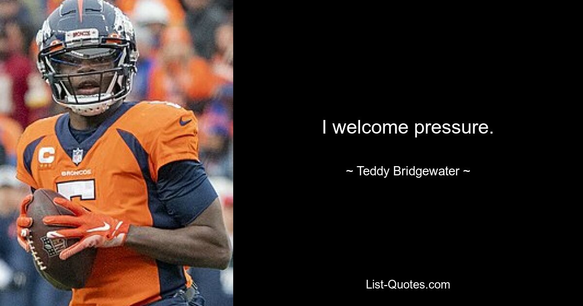 I welcome pressure. — © Teddy Bridgewater