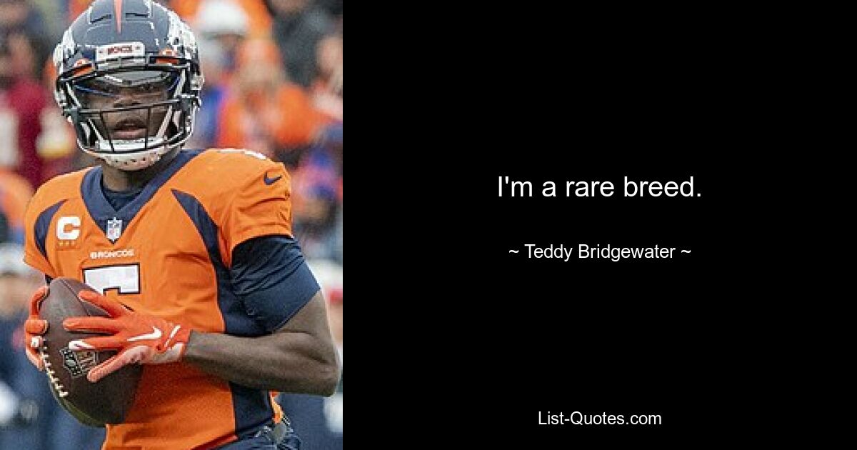 I'm a rare breed. — © Teddy Bridgewater