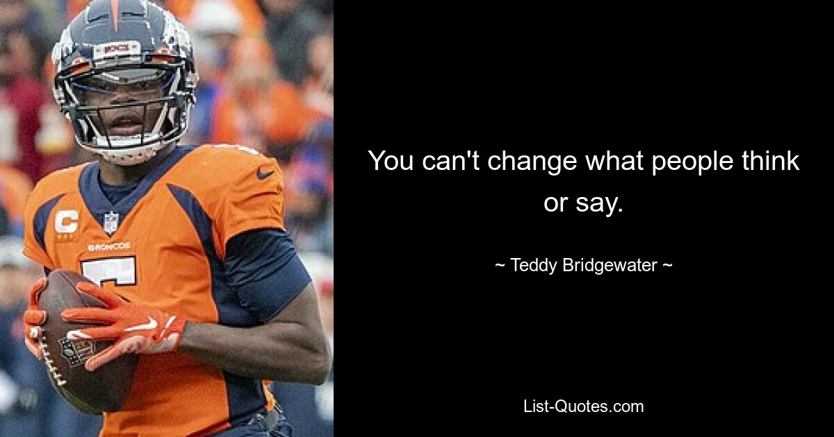 You can't change what people think or say. — © Teddy Bridgewater