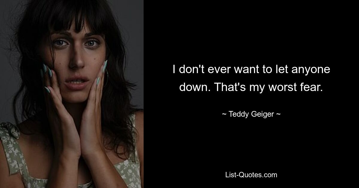 I don't ever want to let anyone down. That's my worst fear. — © Teddy Geiger