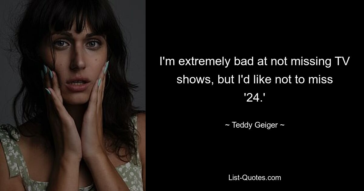 I'm extremely bad at not missing TV shows, but I'd like not to miss '24.' — © Teddy Geiger