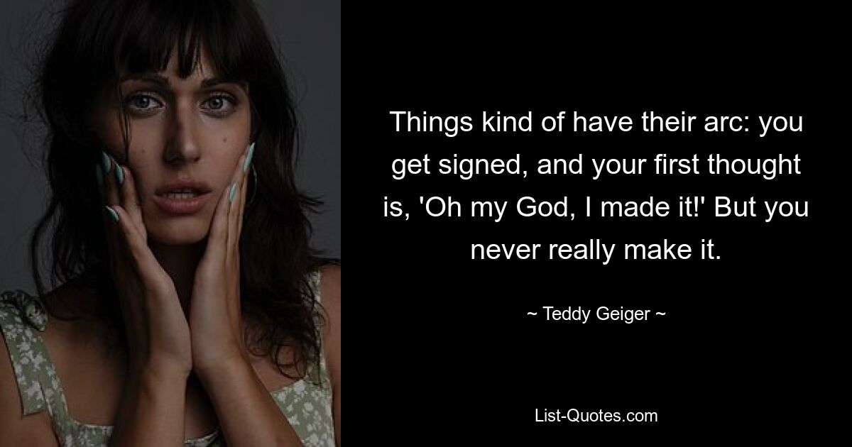 Things kind of have their arc: you get signed, and your first thought is, 'Oh my God, I made it!' But you never really make it. — © Teddy Geiger