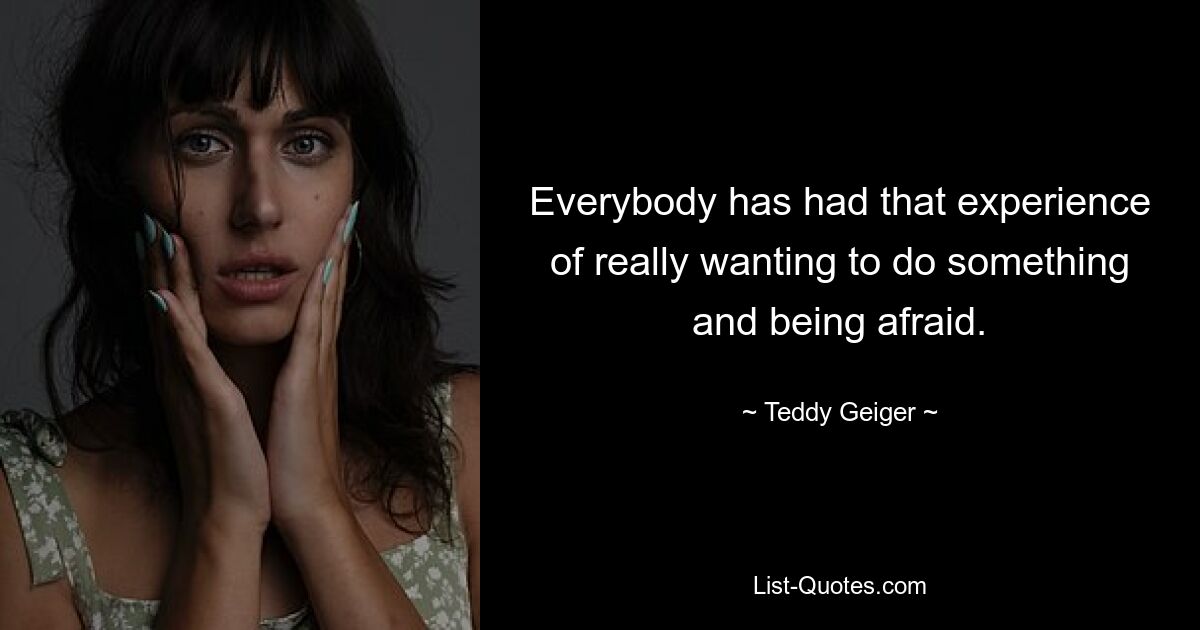 Everybody has had that experience of really wanting to do something and being afraid. — © Teddy Geiger