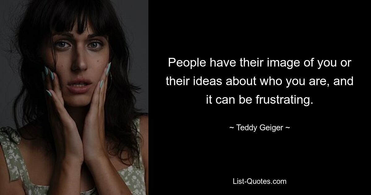 People have their image of you or their ideas about who you are, and it can be frustrating. — © Teddy Geiger