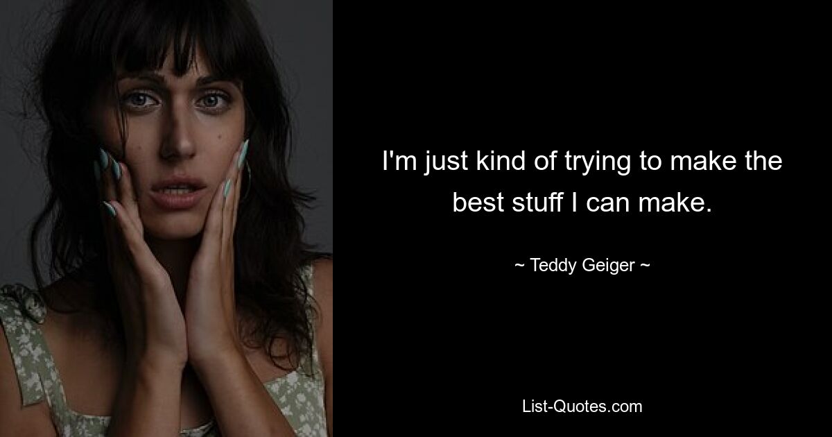 I'm just kind of trying to make the best stuff I can make. — © Teddy Geiger