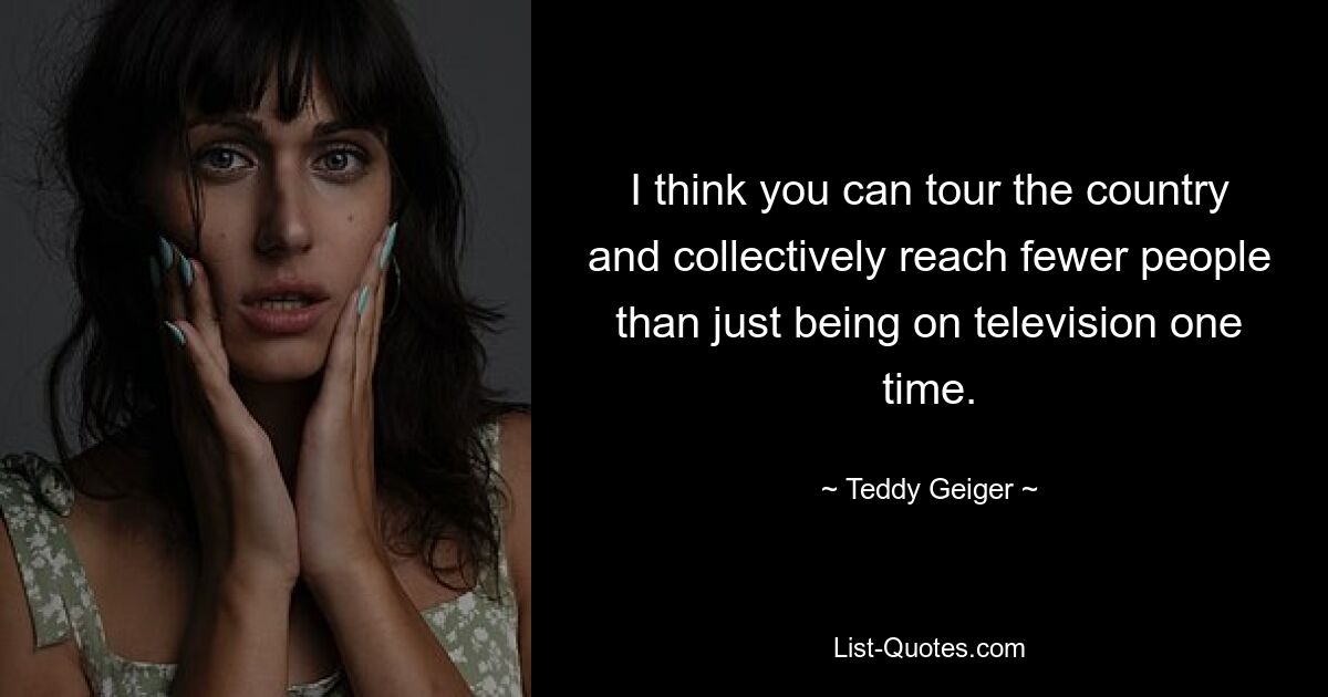 I think you can tour the country and collectively reach fewer people than just being on television one time. — © Teddy Geiger