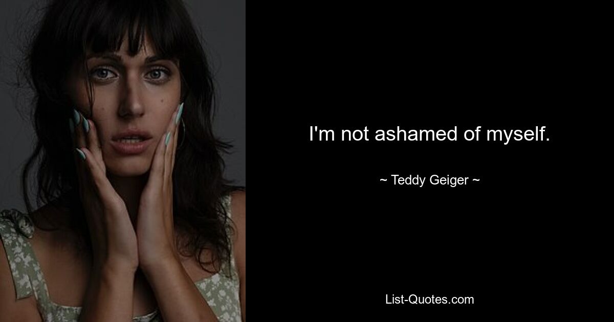 I'm not ashamed of myself. — © Teddy Geiger