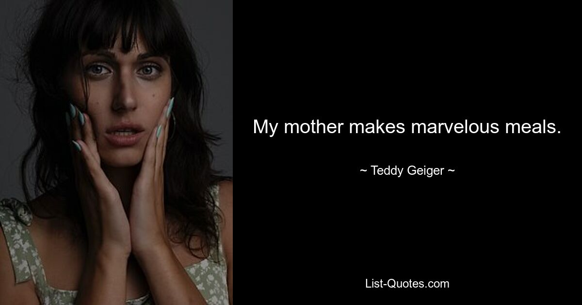 My mother makes marvelous meals. — © Teddy Geiger