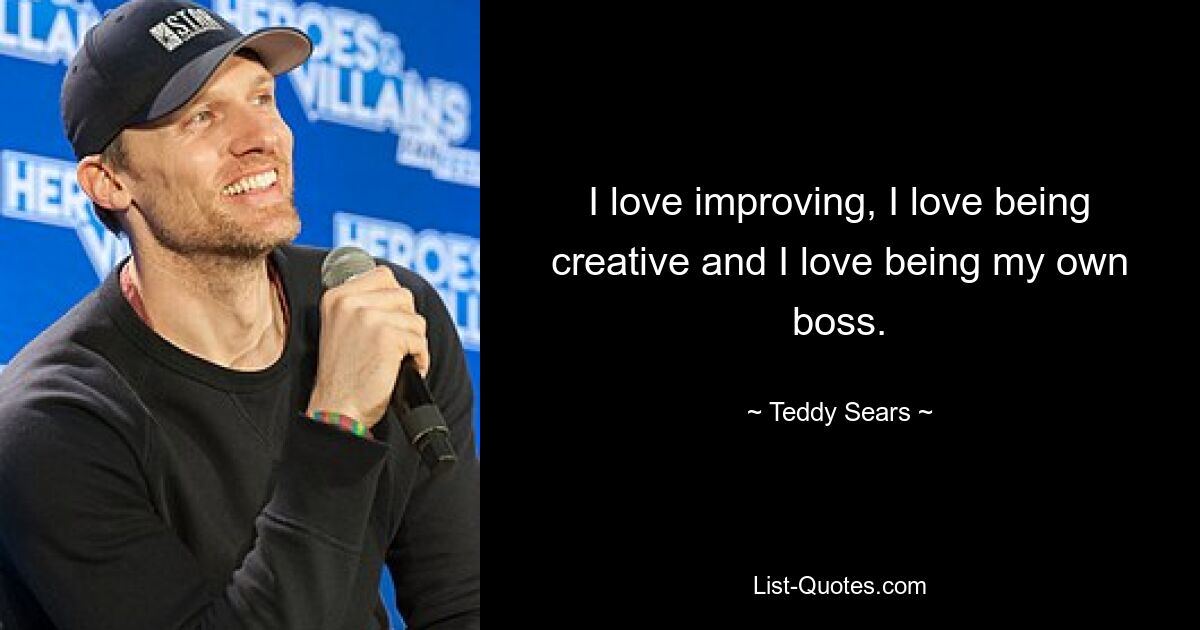 I love improving, I love being creative and I love being my own boss. — © Teddy Sears