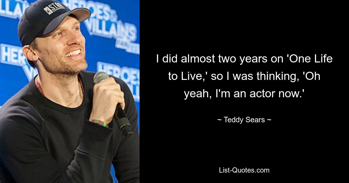 I did almost two years on 'One Life to Live,' so I was thinking, 'Oh yeah, I'm an actor now.' — © Teddy Sears