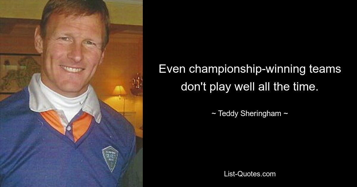 Even championship-winning teams don't play well all the time. — © Teddy Sheringham