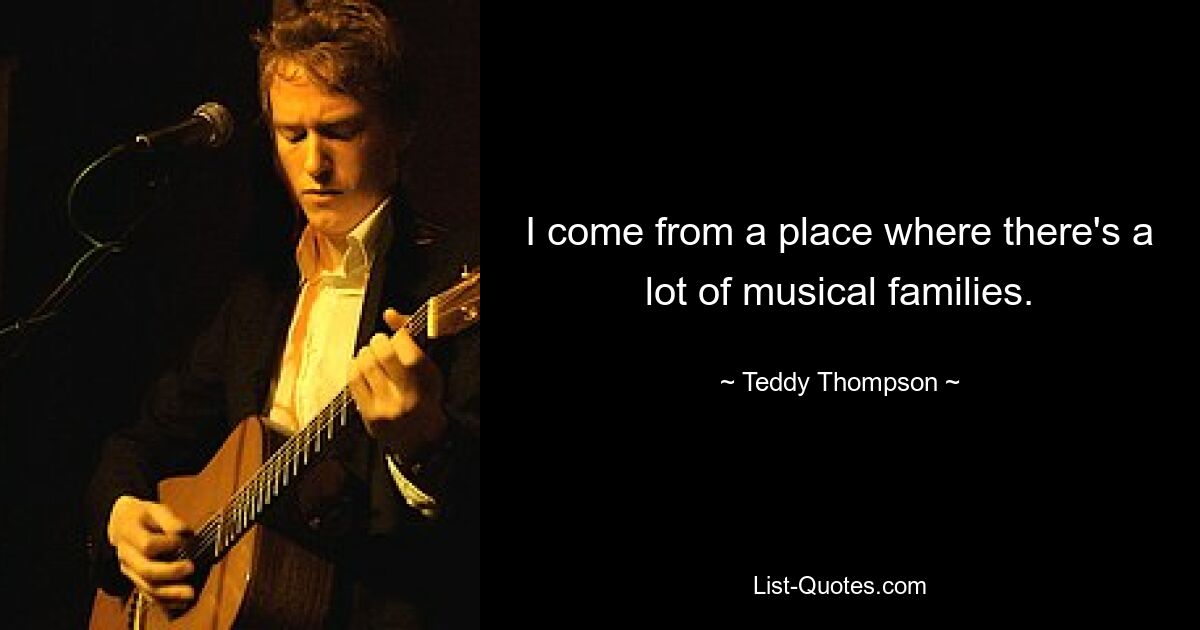 I come from a place where there's a lot of musical families. — © Teddy Thompson