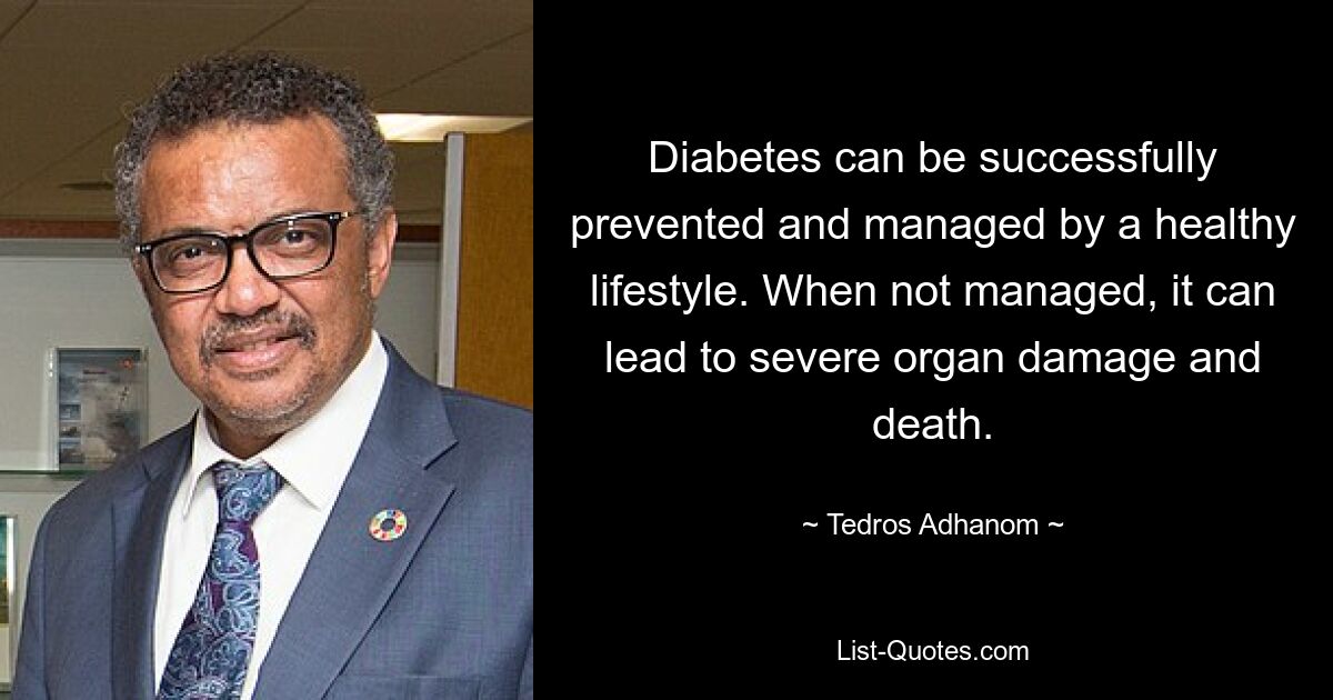 Diabetes can be successfully prevented and managed by a healthy lifestyle. When not managed, it can lead to severe organ damage and death. — © Tedros Adhanom