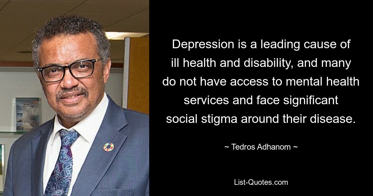 Depression is a leading cause of ill health and disability, and many do not have access to mental health services and face significant social stigma around their disease. — © Tedros Adhanom