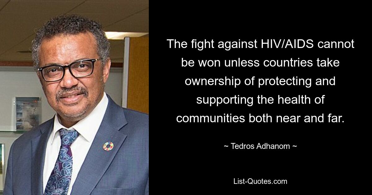 The fight against HIV/AIDS cannot be won unless countries take ownership of protecting and supporting the health of communities both near and far. — © Tedros Adhanom