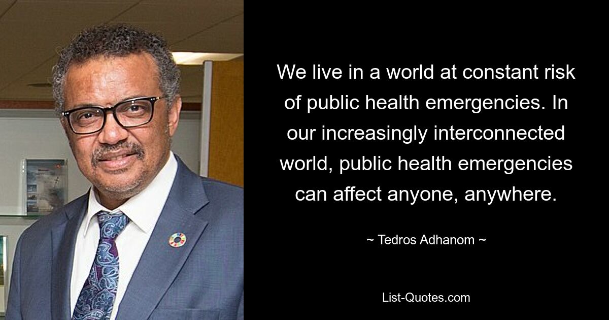 We live in a world at constant risk of public health emergencies. In our increasingly interconnected world, public health emergencies can affect anyone, anywhere. — © Tedros Adhanom