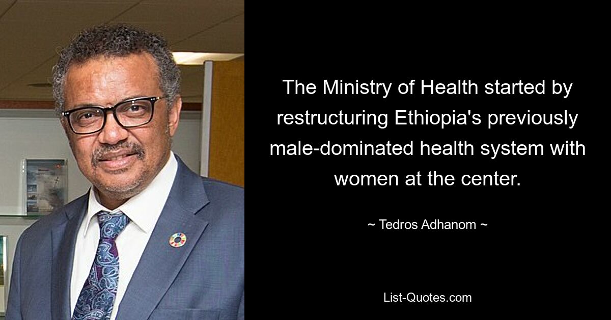 The Ministry of Health started by restructuring Ethiopia's previously male-dominated health system with women at the center. — © Tedros Adhanom