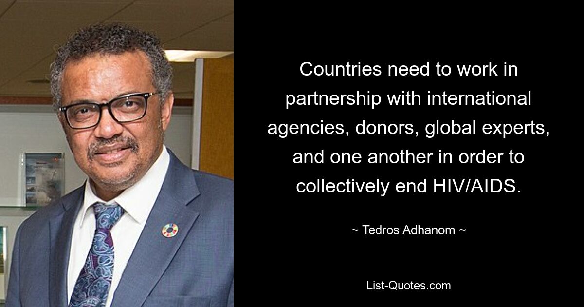 Countries need to work in partnership with international agencies, donors, global experts, and one another in order to collectively end HIV/AIDS. — © Tedros Adhanom