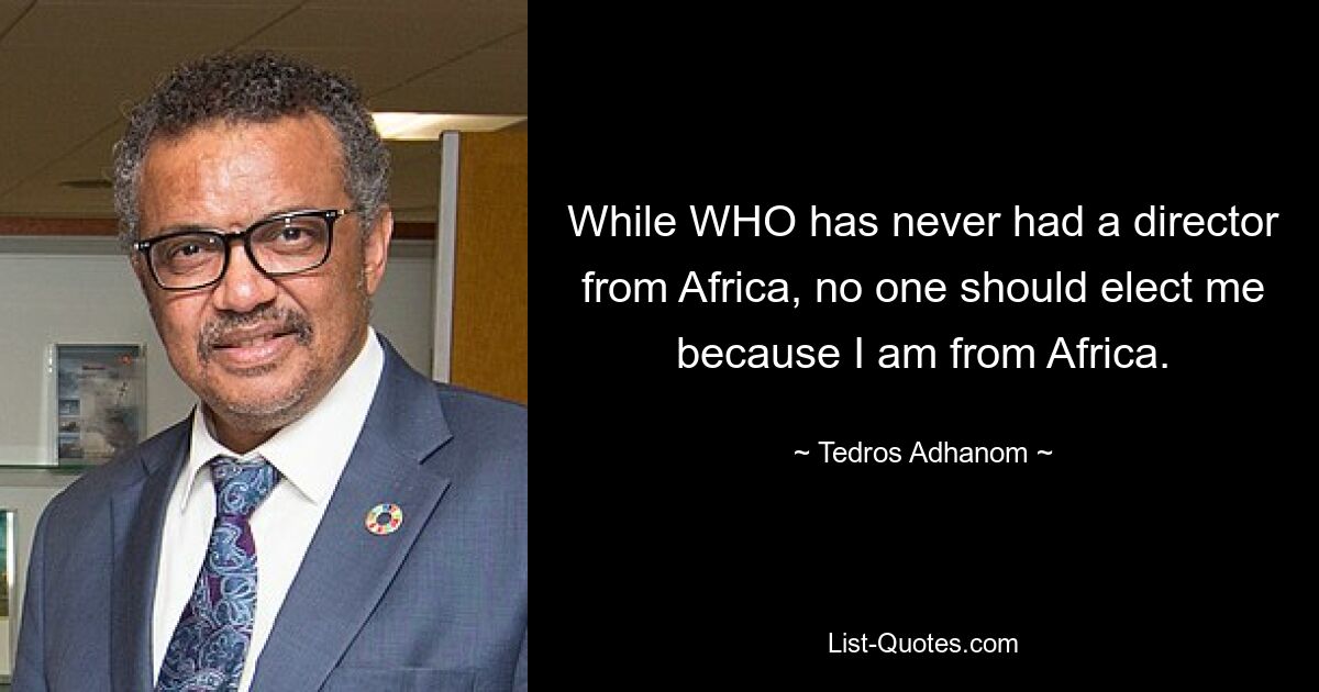 While WHO has never had a director from Africa, no one should elect me because I am from Africa. — © Tedros Adhanom