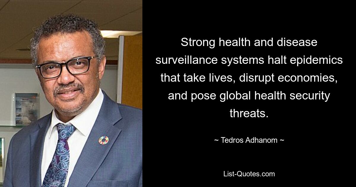 Strong health and disease surveillance systems halt epidemics that take lives, disrupt economies, and pose global health security threats. — © Tedros Adhanom