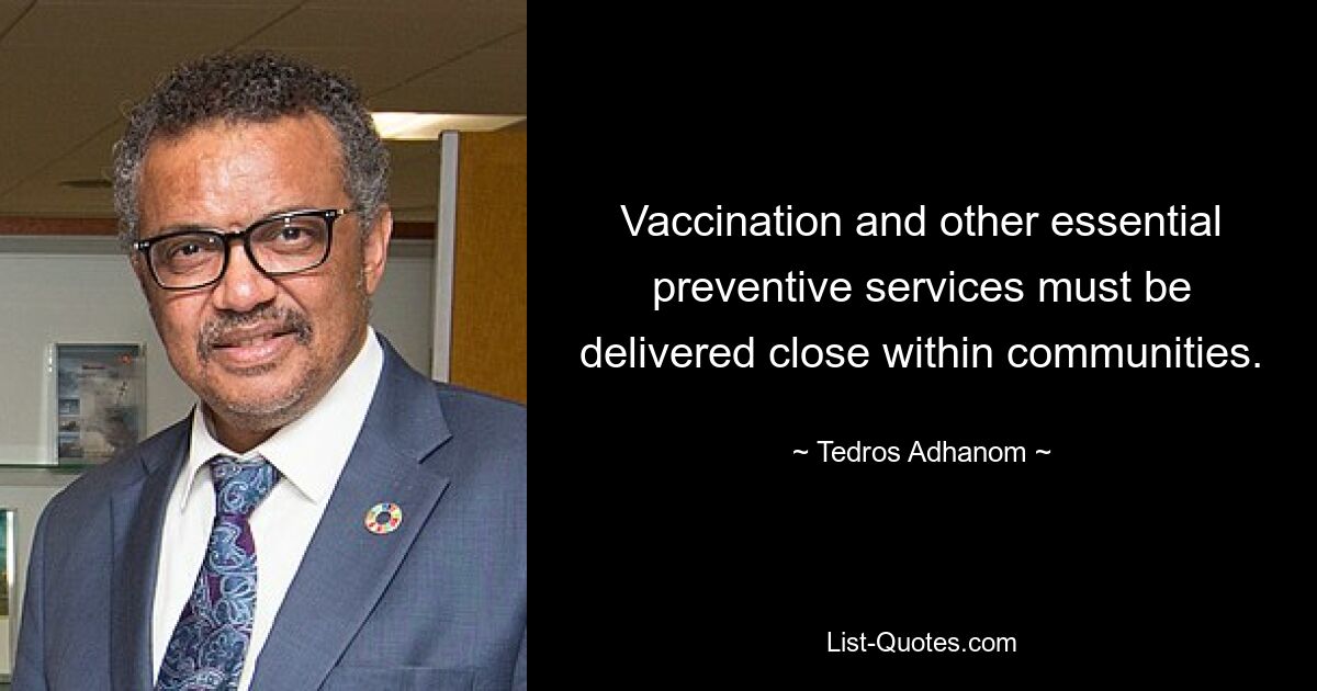 Vaccination and other essential preventive services must be delivered close within communities. — © Tedros Adhanom