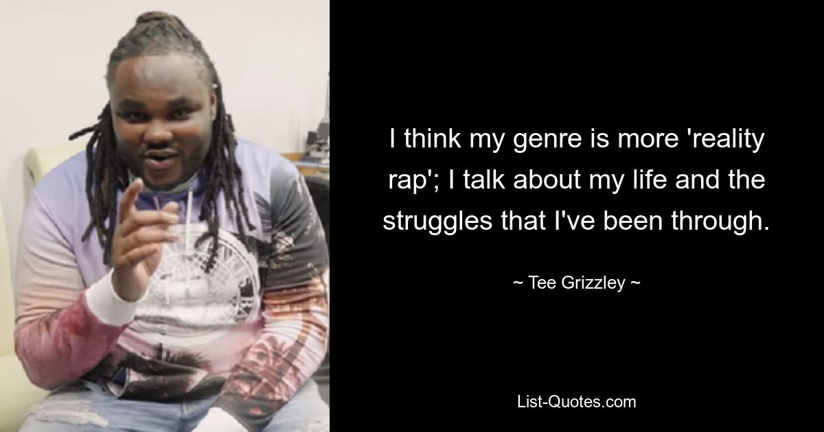 I think my genre is more 'reality rap'; I talk about my life and the struggles that I've been through. — © Tee Grizzley