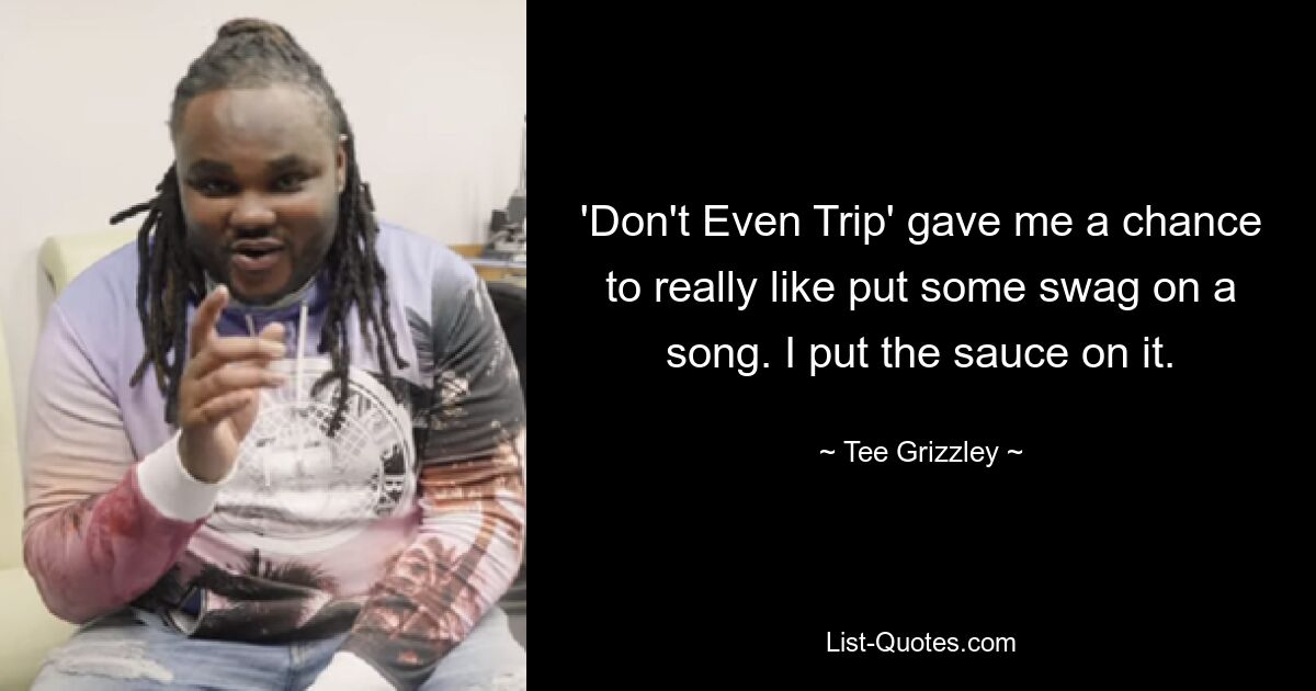 'Don't Even Trip' gave me a chance to really like put some swag on a song. I put the sauce on it. — © Tee Grizzley