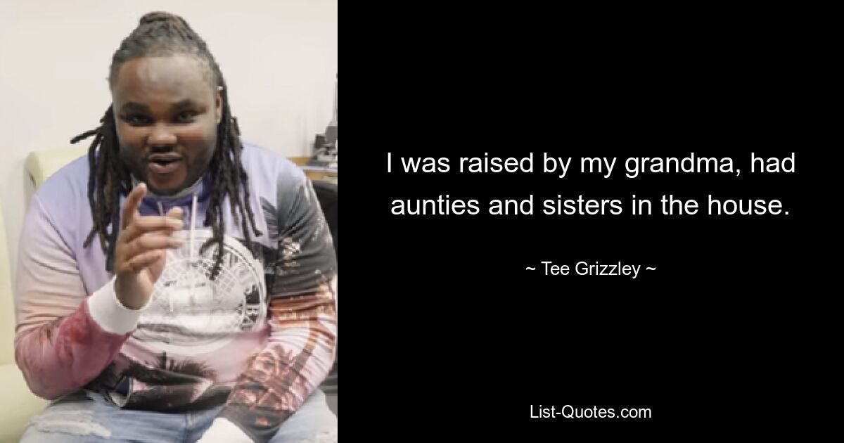 I was raised by my grandma, had aunties and sisters in the house. — © Tee Grizzley