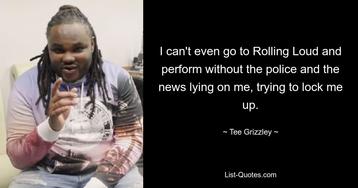 I can't even go to Rolling Loud and perform without the police and the news lying on me, trying to lock me up. — © Tee Grizzley