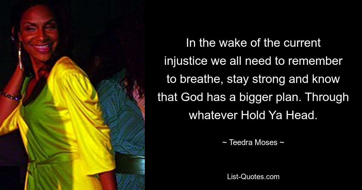 In the wake of the current injustice we all need to remember to breathe, stay strong and know that God has a bigger plan. Through whatever Hold Ya Head. — © Teedra Moses