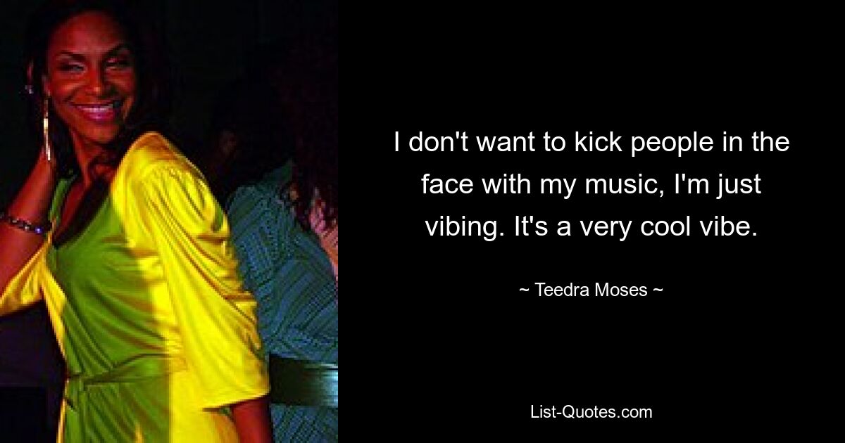 I don't want to kick people in the face with my music, I'm just vibing. It's a very cool vibe. — © Teedra Moses