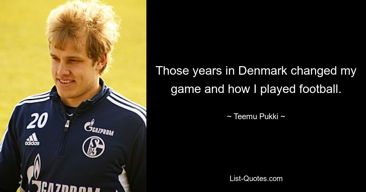 Those years in Denmark changed my game and how I played football. — © Teemu Pukki