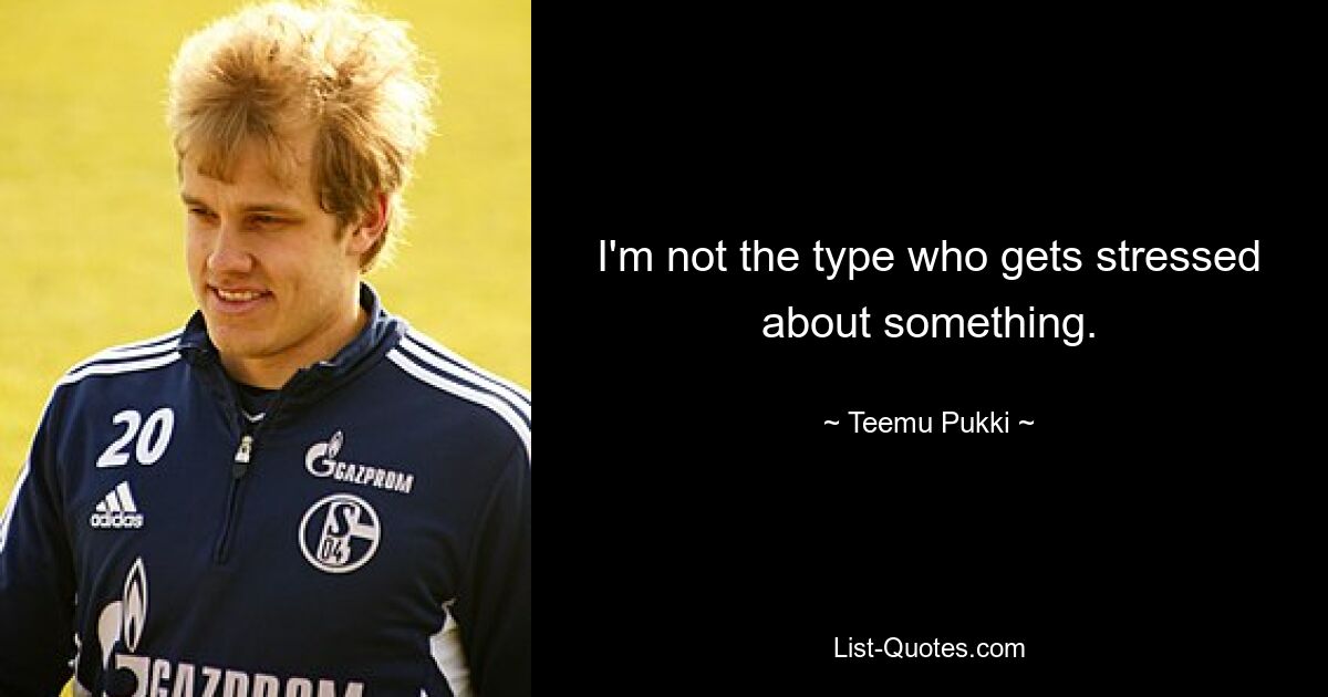 I'm not the type who gets stressed about something. — © Teemu Pukki