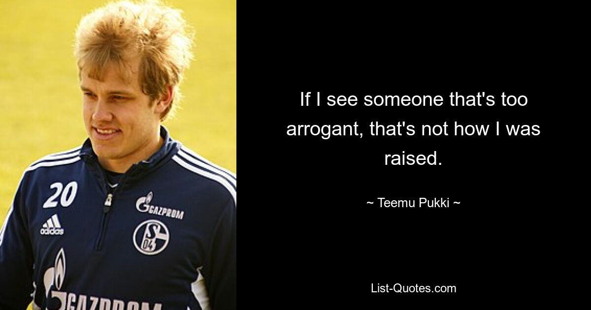 If I see someone that's too arrogant, that's not how I was raised. — © Teemu Pukki